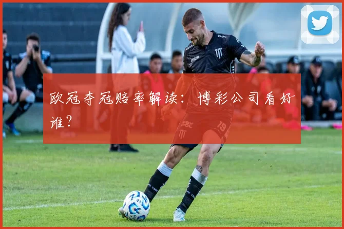 欧冠夺冠赔率解读：博彩公司看好谁？
