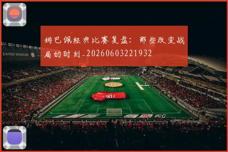 姆巴佩经典比赛复盘:那些改变战局的时刻_20260603221932