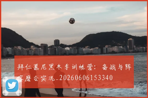 拜仁慕尼黑冬季训练营：备战与阵容磨合实况_20260606153340