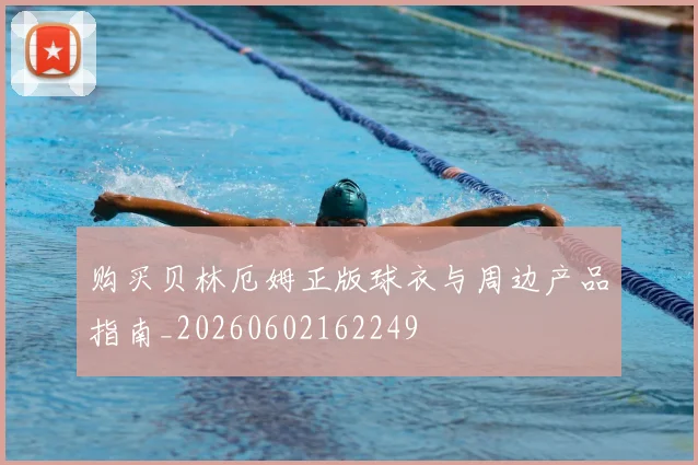 购买贝林厄姆正版球衣与周边产品指南_20260602162249