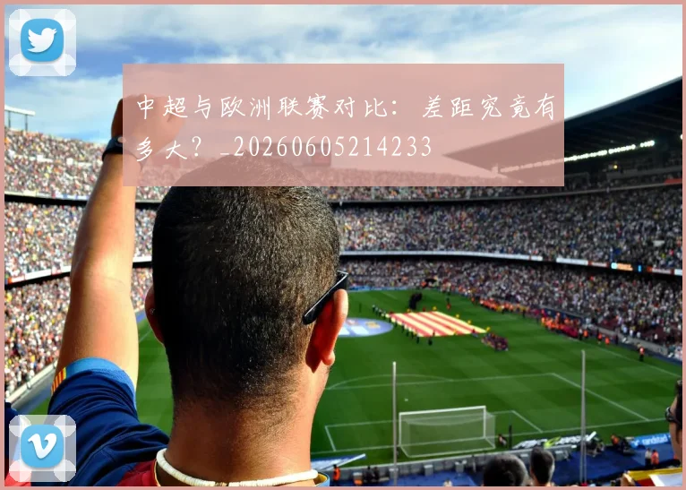 中超与欧洲联赛对比：差距究竟有多大？_20260605214233