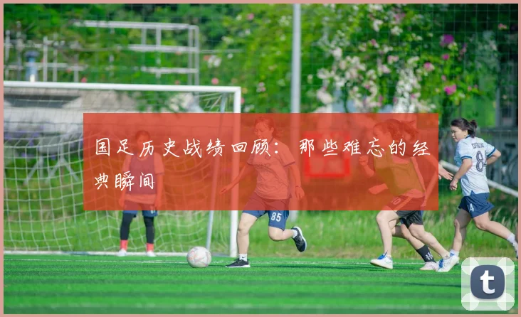 国足历史战绩回顾:那些难忘的经典瞬间