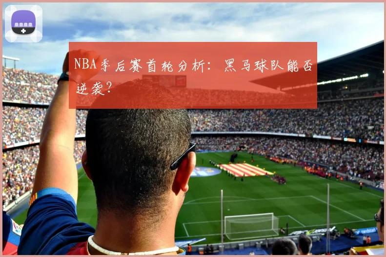 NBA季后赛首轮分析：黑马球队能否逆袭？