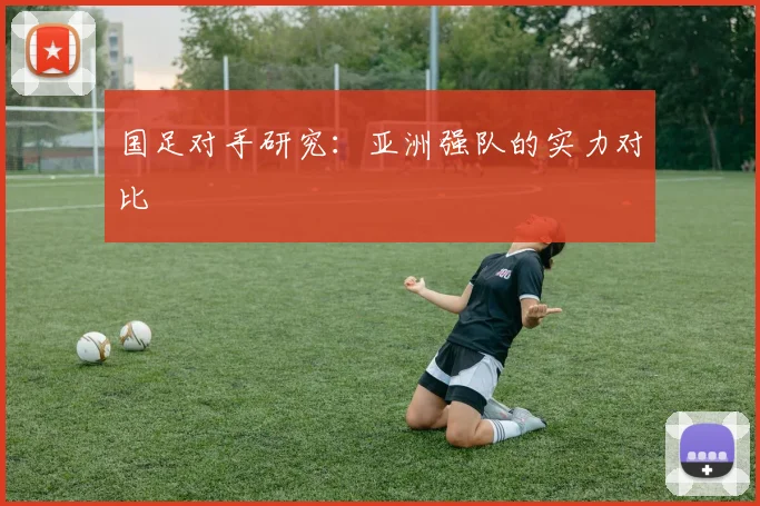 国足对手研究：亚洲强队的实力对比