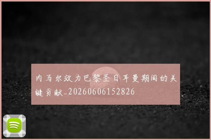 内马尔效力巴黎圣日耳曼期间的关键贡献_20260606152826