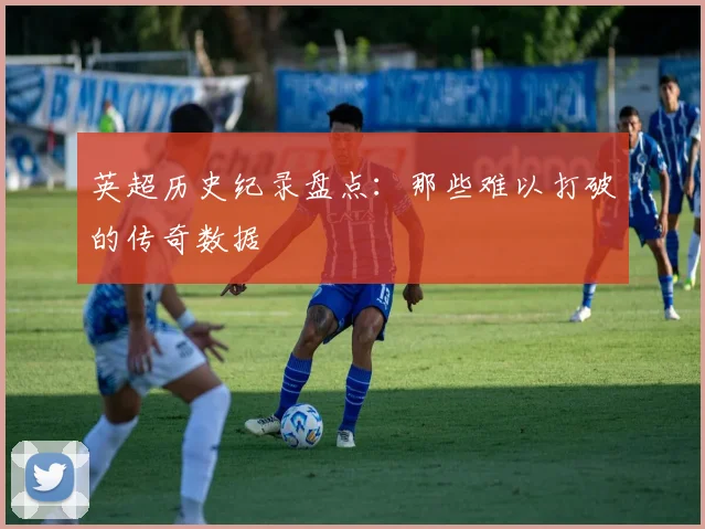 英超历史纪录盘点：那些难以打破的传奇数据