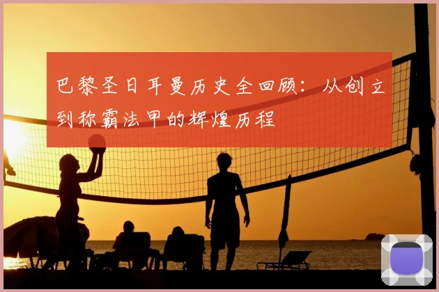 巴黎圣日耳曼历史全回顾：从创立到称霸法甲的辉煌历程