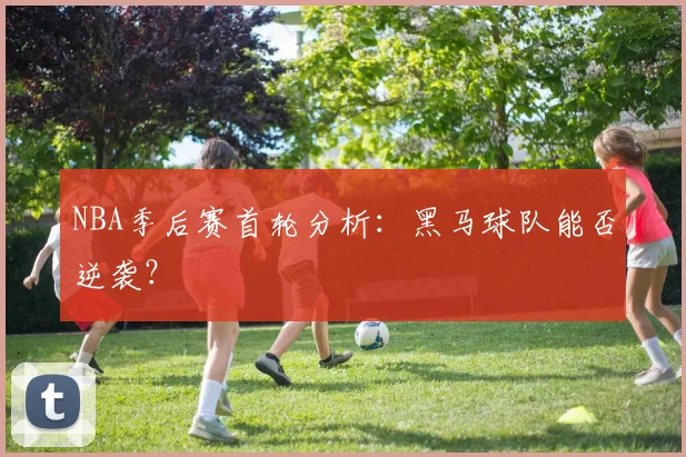 NBA季后赛首轮分析：黑马球队能否逆袭？