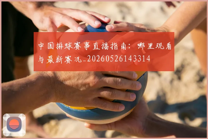中国排球赛事直播指南：哪里观看与最新赛况_20260526143314