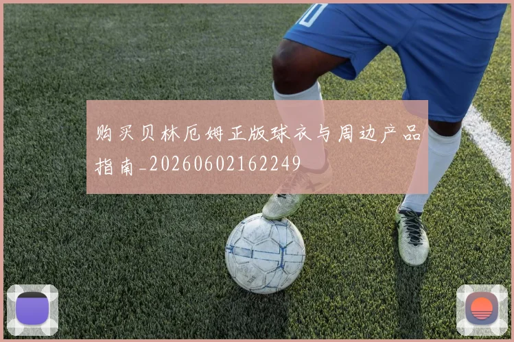 购买贝林厄姆正版球衣与周边产品指南_20260602162249