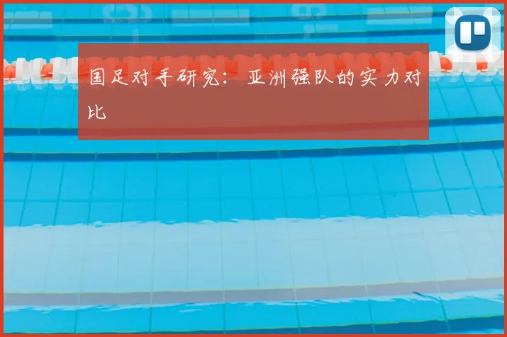 国足对手研究:亚洲强队的实力对比