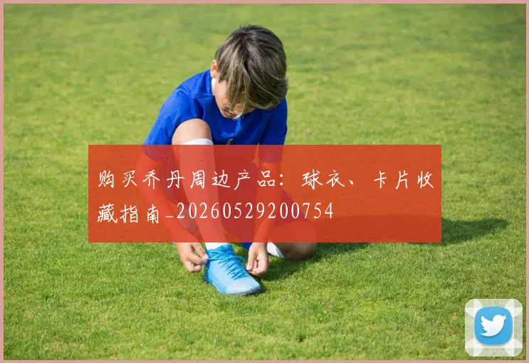 购买乔丹周边产品:球衣、卡片收藏指南_20260529200754