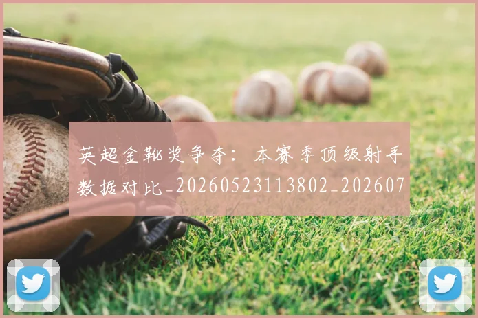 英超金靴奖争夺：本赛季顶级射手数据对比_20260523113802_20260702175057